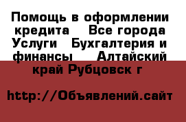 Помощь в оформлении кредита  - Все города Услуги » Бухгалтерия и финансы   . Алтайский край,Рубцовск г.